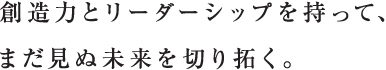 想像力とリーダーシップを持って、まだ見ぬ未来を切り拓く。