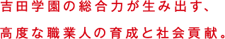 吉田学園の総合力が生み出す、高度な職業人の育成と社会貢献。
